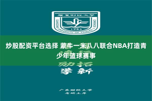 炒股配资平台选择 蒙牛一米八八联合NBA打造青少年篮球赛事