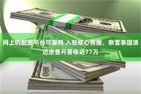 网上的配资平台可靠吗 入驻核心商圈，奈雪泰国清迈店首月营收近77万