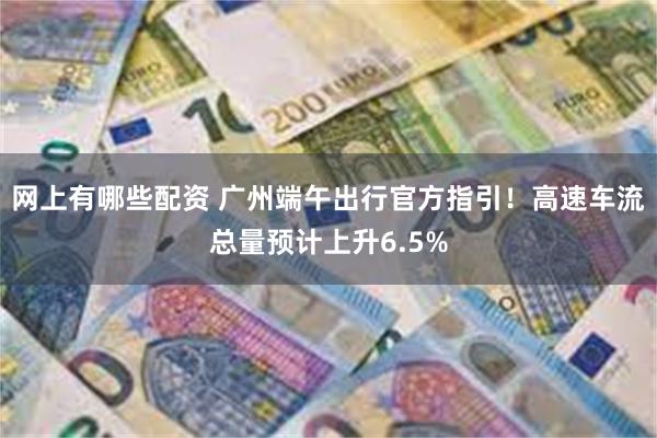 网上有哪些配资 广州端午出行官方指引！高速车流总量预计上升6.5%