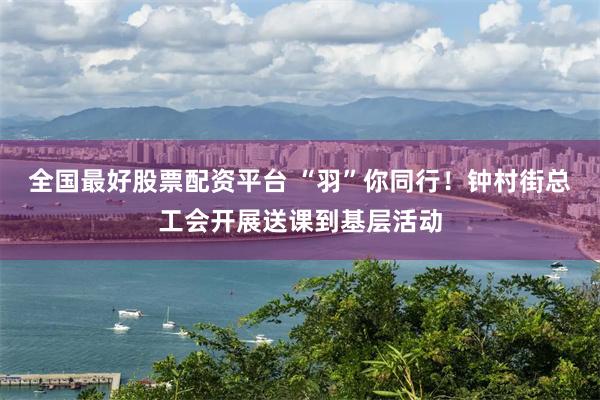 全国最好股票配资平台 “羽”你同行！钟村街总工会开展送课到基层活动