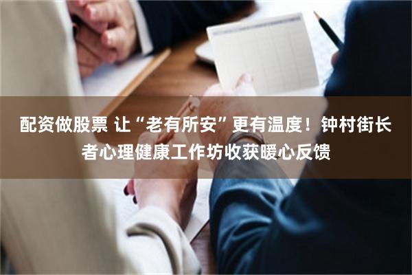 配资做股票 让“老有所安”更有温度！钟村街长者心理健康工作坊收获暖心反馈
