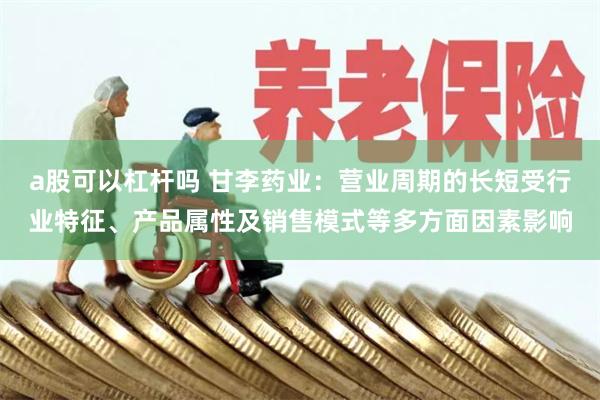 a股可以杠杆吗 甘李药业：营业周期的长短受行业特征、产品属性及销售模式等多方面因素影响