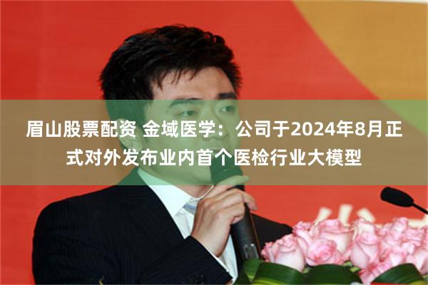 眉山股票配资 金域医学：公司于2024年8月正式对外发布业内首个医检行业大模型