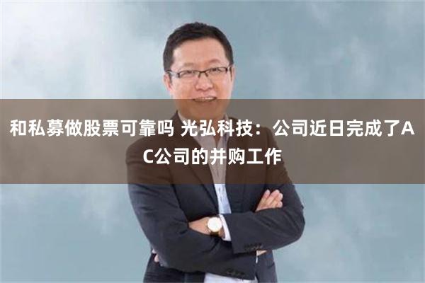 和私募做股票可靠吗 光弘科技：公司近日完成了AC公司的并购工作