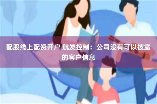 配股线上配资开户 航发控制：公司没有可以披露的客户信息