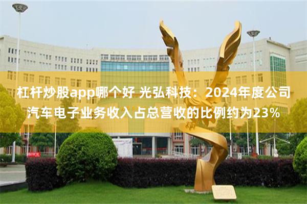 杠杆炒股app哪个好 光弘科技：2024年度公司汽车电子业务收入占总营收的比例约为23%