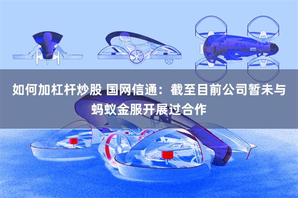 如何加杠杆炒股 国网信通：截至目前公司暂未与蚂蚁金服开展过合作