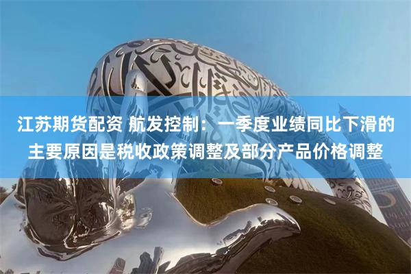 江苏期货配资 航发控制:一季度业绩同比下滑的主要原因是税收政策调整及部分产品价格调整