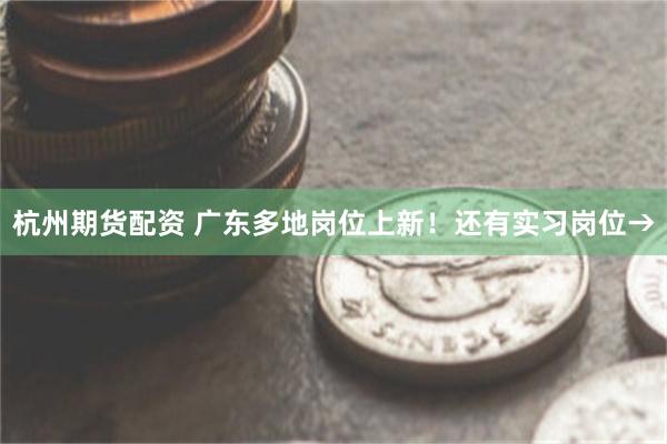 杭州期货配资 广东多地岗位上新！还有实习岗位→