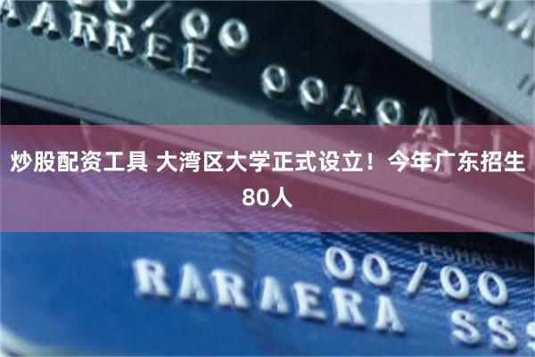 炒股配资工具 大湾区大学正式设立！今年广东招生80人