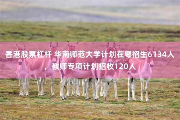 香港股票杠杆 华南师范大学计划在粤招生6134人，教师专项计划招收120人