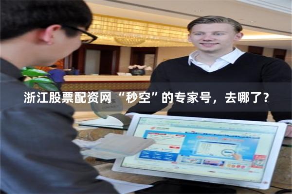 浙江股票配资网 “秒空”的专家号，去哪了？