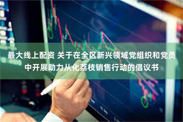 最大线上配资 关于在全区新兴领域党组织和党员中开展助力从化荔枝销售行动的倡议书