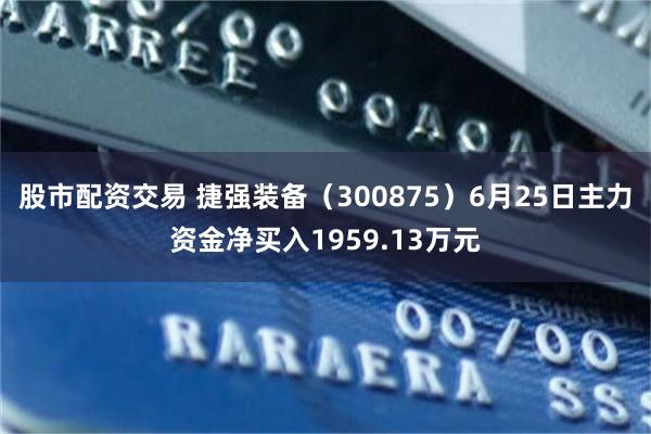 股市配资交易 捷强装备（300875）6月25日主力资金净买入1959.13万元