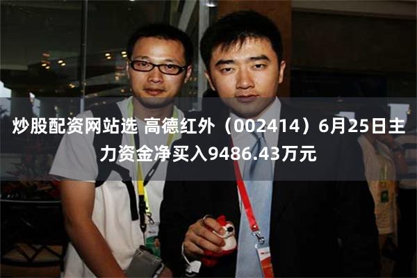 炒股配资网站选 高德红外(002414)6月25日主力资金净买入9486.43万元