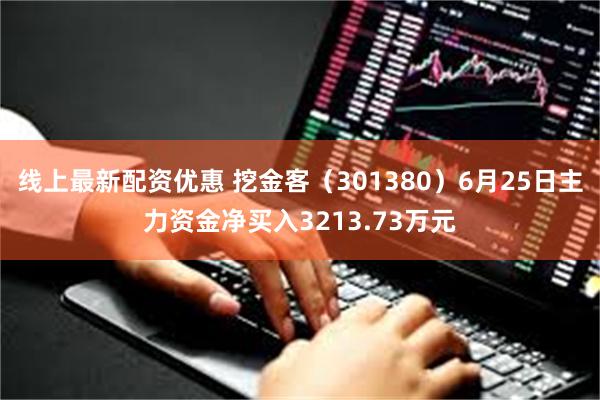 线上最新配资优惠 挖金客（301380）6月25日主力资金净买入3213.73万元