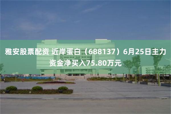 雅安股票配资 近岸蛋白(688137)6月25日主力资金净买入75.80万元