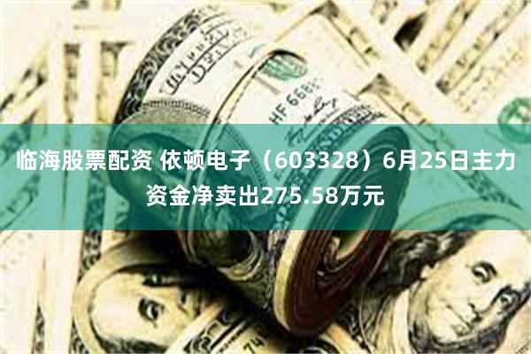 临海股票配资 依顿电子（603328）6月25日主力资金净卖出275.58万元