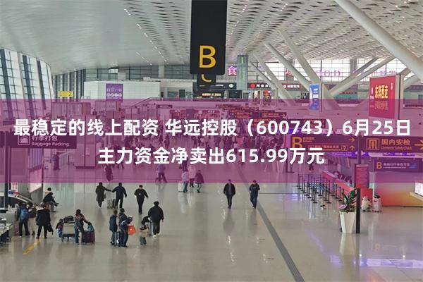 最稳定的线上配资 华远控股(600743)6月25日主力资金净卖出615.99万元