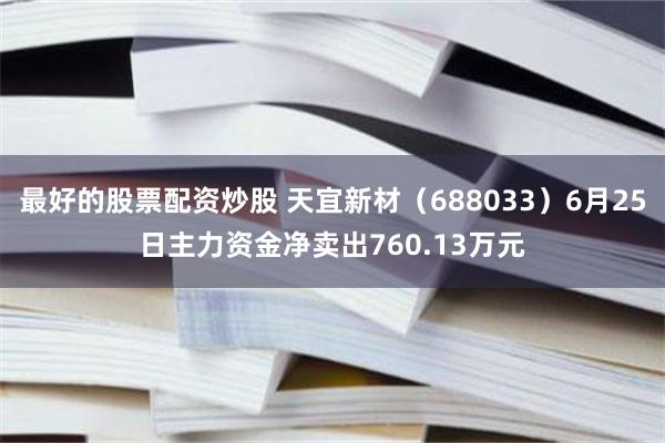 最好的股票配资炒股 天宜新材（688033）6月25日主力资金净卖出760.13万元