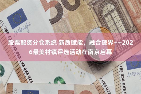 股票配资分仓系统 新质赋能,融合破界——2026最美村镇评选活动在南京启幕