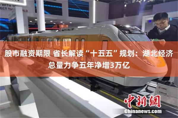 股市融资期限 省长解读“十五五”规划:湖北经济总量力争五年净增3万亿