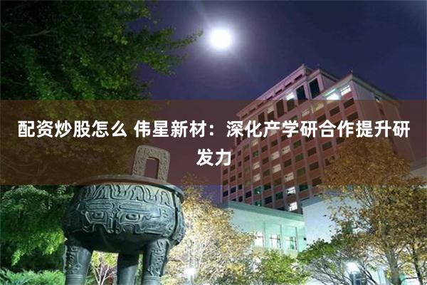 配资炒股怎么 伟星新材:深化产学研合作提升研发力