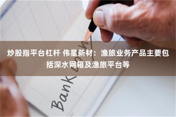 炒股指平台杠杆 伟星新材：渔旅业务产品主要包括深水网箱及渔旅平台等