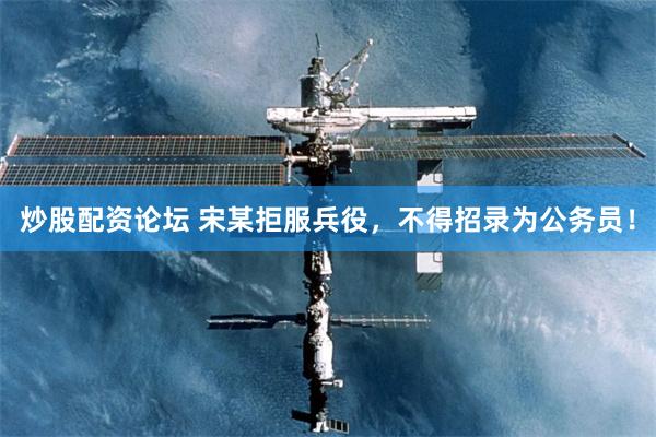 炒股配资论坛 宋某拒服兵役，不得招录为公务员！