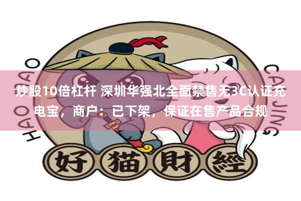 炒股10倍杠杆 深圳华强北全面禁售无3C认证充电宝，商户：已下架，保证在售产品合规