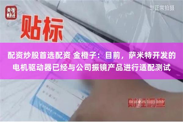 配资炒股首选配资 金橙子：目前，萨米特开发的电机驱动器已经与公司振镜产品进行适配测试