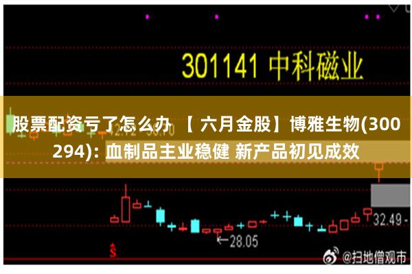 股票配资亏了怎么办 【 六月金股】博雅生物(300294): 血制品主业稳健 新产品初见成效