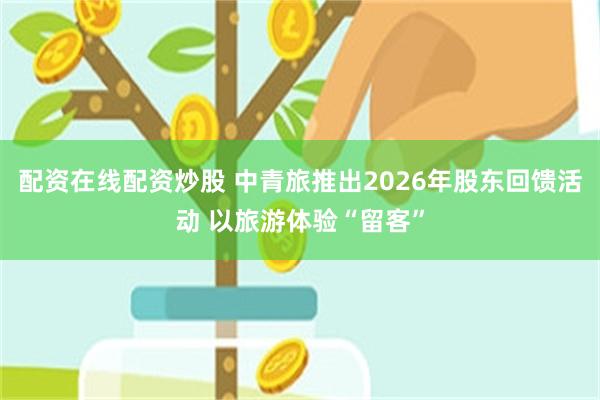 配资在线配资炒股 中青旅推出2026年股东回馈活动 以旅游体验“留客”