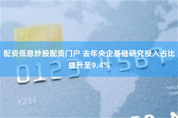 配资低息炒股配资门户 去年央企基础研究投入占比提升至9.4%
