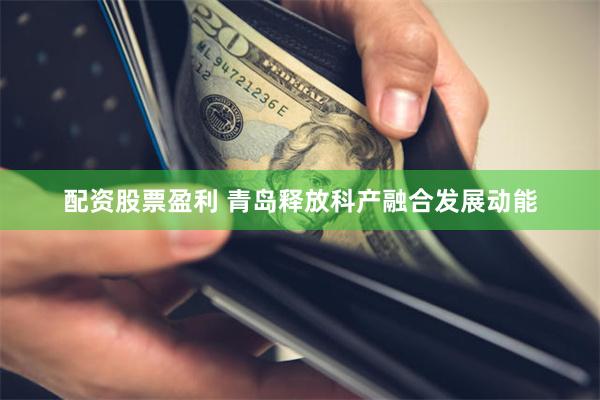 配资股票盈利 青岛释放科产融合发展动能
