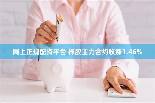 网上正规配资平台 橡胶主力合约收涨1.46%