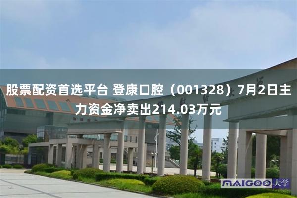 股票配资首选平台 登康口腔（001328）7月2日主力资金净卖出214.03万元
