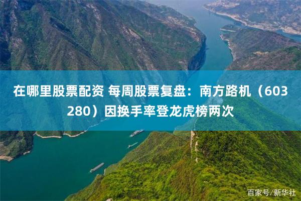 在哪里股票配资 每周股票复盘：南方路机（603280）因换手率登龙虎榜两次