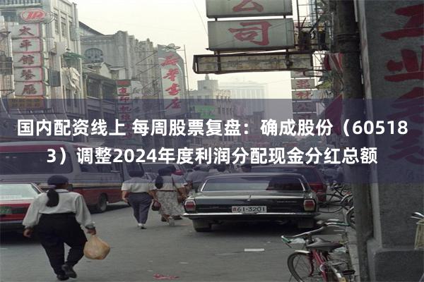 国内配资线上 每周股票复盘：确成股份（605183）调整2024年度利润分配现金分红总额