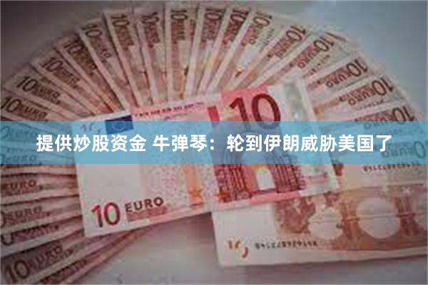 提供炒股资金 牛弹琴:轮到伊朗威胁美国了