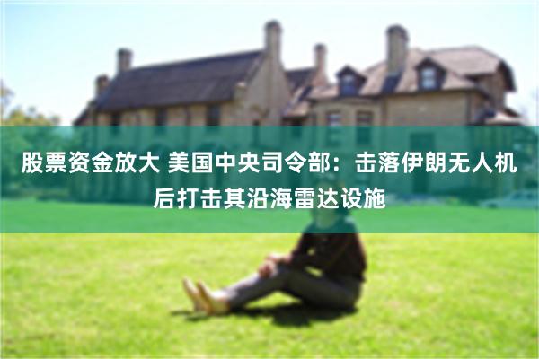 股票资金放大 美国中央司令部：击落伊朗无人机后打击其沿海雷达设施