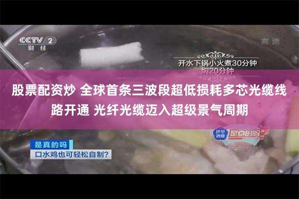 股票配资炒 全球首条三波段超低损耗多芯光缆线路开通 光纤光缆迈入超级景气周期
