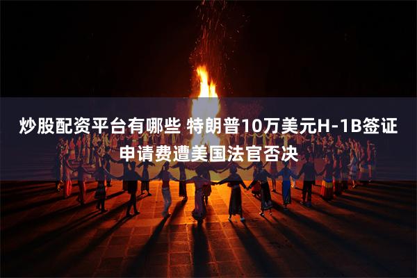 炒股配资平台有哪些 特朗普10万美元H-1B签证申请费遭美国法官否决