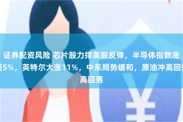 证券配资风险 芯片股力撑美股反弹，半导体指数涨超5%，英特尔大涨11%，中东局势缓和，原油冲高回落