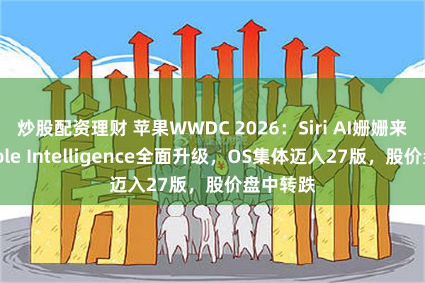 炒股配资理财 苹果WWDC 2026：Siri AI姗姗来迟，Apple Intelligence全面升级，OS集体迈入27版，股价盘中转跌