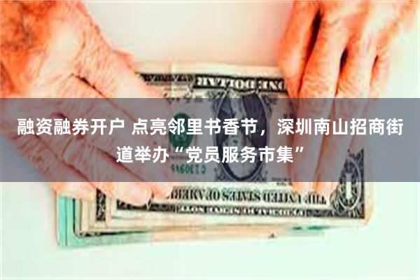 融资融券开户 点亮邻里书香节，深圳南山招商街道举办“党员服务市集”