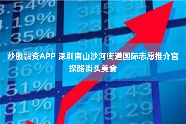 炒股融资APP 深圳南山沙河街道国际志愿推介官探路街头美食