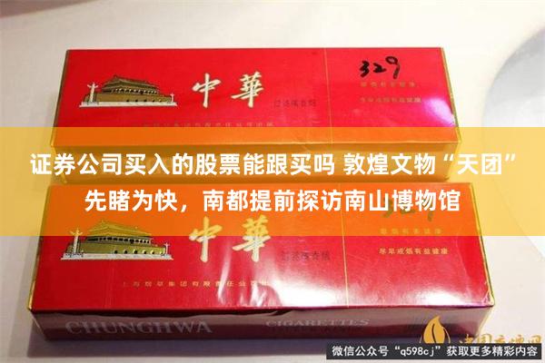 证券公司买入的股票能跟买吗 敦煌文物“天团”先睹为快，南都提前探访南山博物馆
