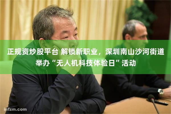 正规资炒股平台 解锁新职业，深圳南山沙河街道举办“无人机科技体验日”活动