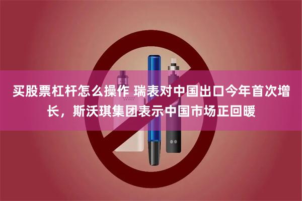 买股票杠杆怎么操作 瑞表对中国出口今年首次增长，斯沃琪集团表示中国市场正回暖